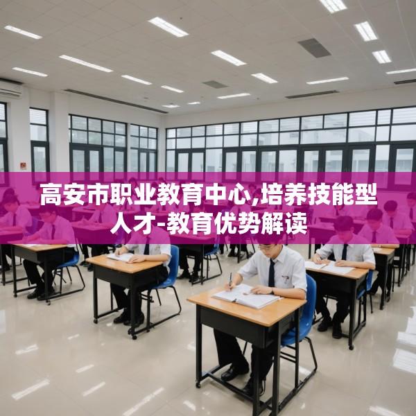 高安市职业教育中心,培养技能型人才-教育优势解读