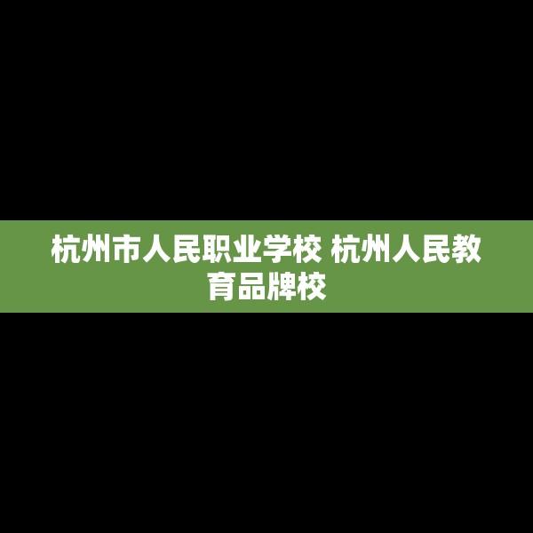 杭州市人民职业学校 杭州人民教育品牌校