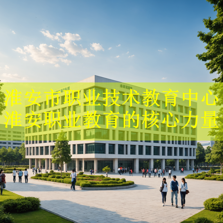 淮安市职业技术教育中心 淮安职业教育的核心力量
