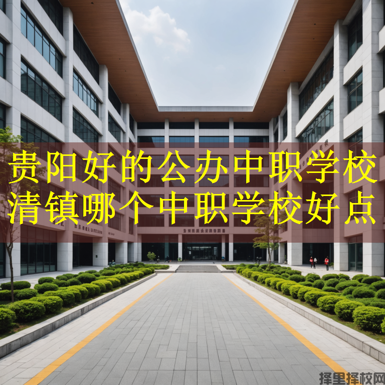 贵阳好的公办中职学校 清镇哪个中职学校好点