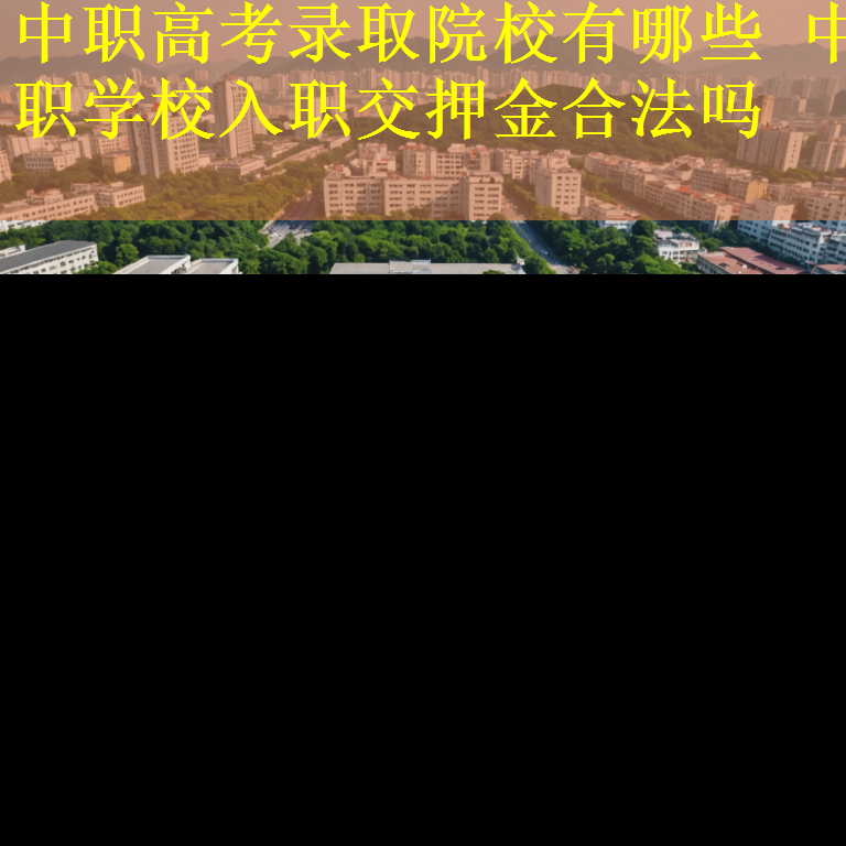中职高考录取院校有哪些 中职学校入职交押金合法吗